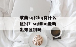 歌曲sq和hq有什么区别？sq和hq能听出来区别吗