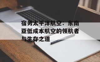 宿务太平洋航空：东南亚低成本航空的领航者与生存之道