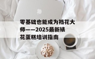 零基础也能成为裆花大师——2025最新裱花蛋糕培训指南