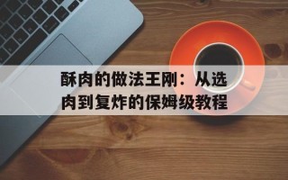 酥肉的做法王刚：从选肉到复炸的保姆级教程