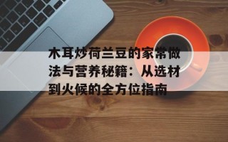 木耳炒荷兰豆的家常做法与营养秘籍：从选材到火候的全方位指南