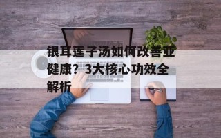 银耳莲子汤如何改善亚健康？3大核心功效全解析