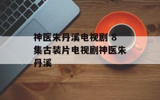 神医朱丹溪电视剧 8集古装片电视剧神医朱丹溪