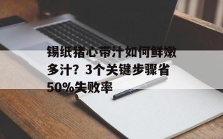 锡纸猪心带汁如何鲜嫩多汁？3个关键步骤省50%失败率