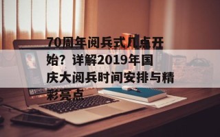 70周年阅兵式几点开始？详解2019年国庆大阅兵时间安排与精彩亮点