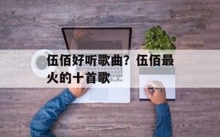 伍佰好听歌曲？伍佰最火的十首歌