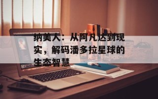 纳美人：从阿凡达到现实，解码潘多拉星球的生态智慧