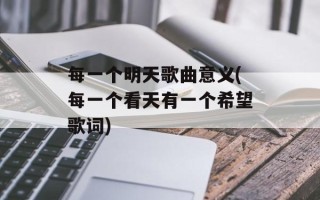 每一个明天歌曲意义(每一个看天有一个希望歌词)