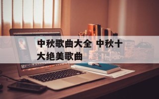 中秋歌曲大全 中秋十大绝美歌曲