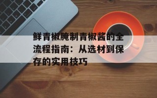 鲜青椒腌制青椒酱的全流程指南：从选材到保存的实用技巧