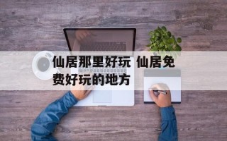 仙居那里好玩 仙居免费好玩的地方