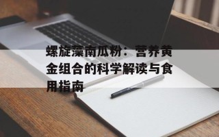 螺旋藻南瓜粉：营养黄金组合的科学解读与食用指南
