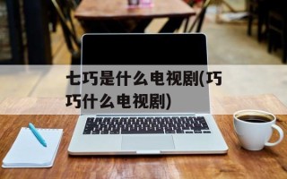 七巧是什么电视剧(巧巧什么电视剧)