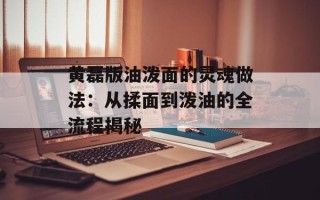 黄磊版油泼面的灵魂做法：从揉面到泼油的全流程揭秘