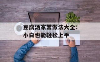 豆腐汤家常做法大全：小白也能轻松上手