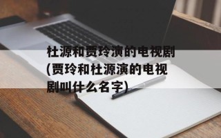 杜源和贾玲演的电视剧(贾玲和杜源演的电视剧叫什么名字)