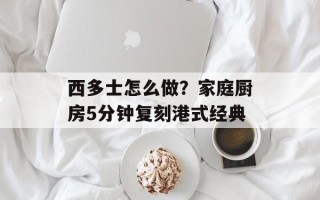 西多士怎么做？家庭厨房5分钟复刻港式经典