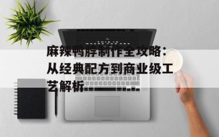 麻辣鸭脖制作全攻略：从经典配方到商业级工艺解析