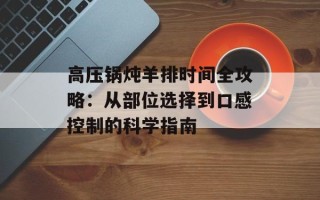 高压锅炖羊排时间全攻略：从部位选择到口感控制的科学指南
