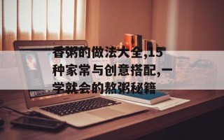 香粥的做法大全,15种家常与创意搭配,一学就会的熬粥秘籍