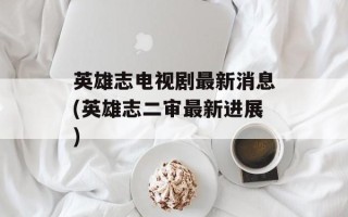英雄志电视剧最新消息(英雄志二审最新进展)