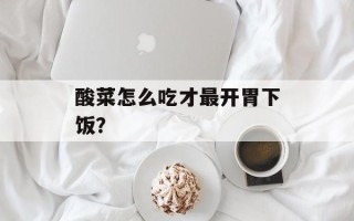 酸菜怎么吃才最开胃下饭？