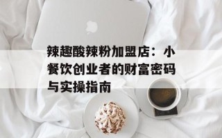 辣趣酸辣粉加盟店：小餐饮创业者的财富密码与实操指南