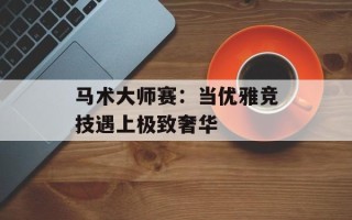 马术大师赛：当优雅竞技遇上极致奢华
