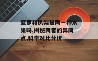 菠萝和凤梨是同一种水果吗,揭秘两者的异同点,科学对比分析