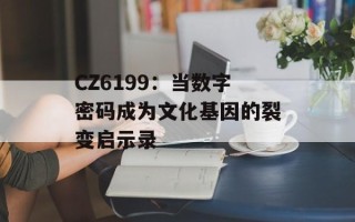 CZ6199：当数字密码成为文化基因的裂变启示录