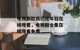 电视剧趁我们还年轻在线观看，电视剧全集在线观看免费