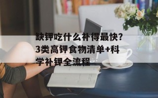 缺钾吃什么补得最快？3类高钾食物清单+科学补钾全流程