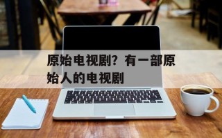 原始电视剧？有一部原始人的电视剧