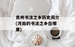 贵州书法之乡历史简介(河南的书法之乡在哪里)