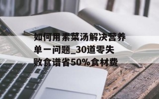 如何用素菜汤解决营养单一问题_30道零失败食谱省50%食材费
