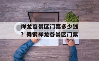 祥龙谷景区门票多少钱？舞钢祥龙谷景区门票