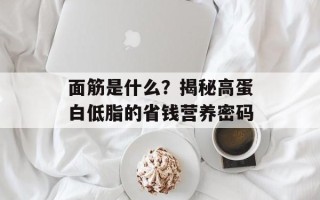 面筋是什么？揭秘高蛋白低脂的省钱营养密码