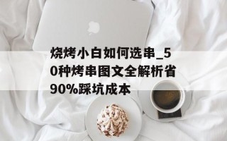 烧烤小白如何选串_50种烤串图文全解析省90%踩坑成本