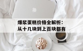 爆浆蛋糕价格全解析：从十几块到上百块都有