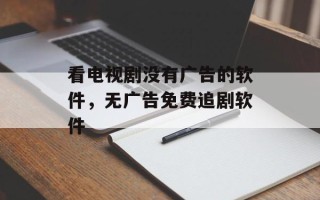看电视剧没有广告的软件，无广告免费追剧软件