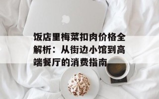 饭店里梅菜扣肉价格全解析：从街边小馆到高端餐厅的消费指南