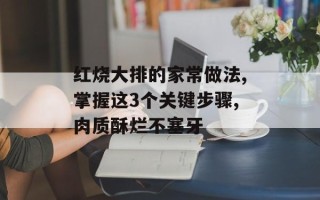 红烧大排的家常做法,掌握这3个关键步骤,肉质酥烂不塞牙