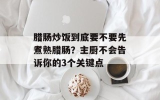 腊肠炒饭到底要不要先煮熟腊肠？主厨不会告诉你的3个关键点