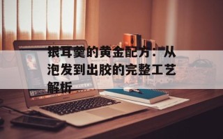 银耳羹的黄金配方：从泡发到出胶的完整工艺解析