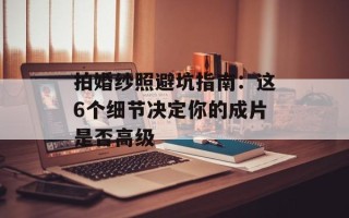 拍婚纱照避坑指南：这6个细节决定你的成片是否高级