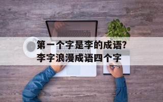 第一个字是李的成语？李字浪漫成语四个字