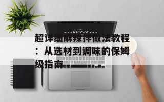 超详细麻辣拌做法教程：从选材到调味的保姆级指南