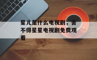 星儿是什么电视剧，舍不得星星电视剧免费观看