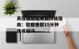 高压锅版糯米藕终极指南：软糯香甜15分钟速成秘诀