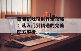 面包机吐司制作全攻略：从入门到精通的完美配方解析